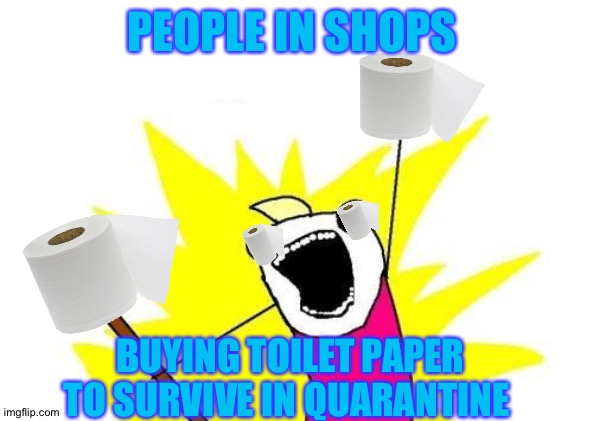 X All The Y Meme | PEOPLE IN SHOPS; BUYING TOILET PAPER TO SURVIVE IN QUARANTINE | image tagged in memes,x all the y | made w/ Imgflip meme maker