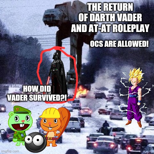 You thought this is over?! No!! Vader's back with his AT-AT! (Part 4) (Return of Darth Vader and AT-AT) | THE RETURN OF DARTH VADER AND AT-AT ROLEPLAY; OCS ARE ALLOWED! HOW DID VADER SURVIVED?! | image tagged in at-at snowstorm,happy tree friends,gohan,roleplaying | made w/ Imgflip meme maker
