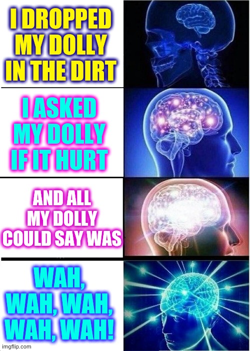 Well Hello Dolly | I DROPPED MY DOLLY IN THE DIRT; I ASKED MY DOLLY IF IT HURT; AND ALL MY DOLLY COULD SAY WAS; WAH, WAH, WAH, WAH, WAH! | image tagged in memes,expanding brain,doll,little girl,piano,song lyrics | made w/ Imgflip meme maker