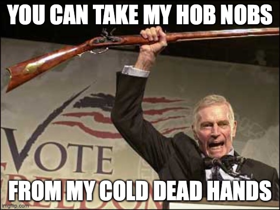 cold dead hands | YOU CAN TAKE MY HOB NOBS; FROM MY COLD DEAD HANDS | image tagged in cold dead hands | made w/ Imgflip meme maker