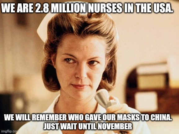 Nurses will get Trump back | WE ARE 2.8 MILLION NURSES IN THE USA. WE WILL REMEMBER WHO GAVE OUR MASKS TO CHINA.
JUST WAIT UNTIL NOVEMBER | image tagged in nurses,donald trump,bernie sanders,liberals,conservatives | made w/ Imgflip meme maker