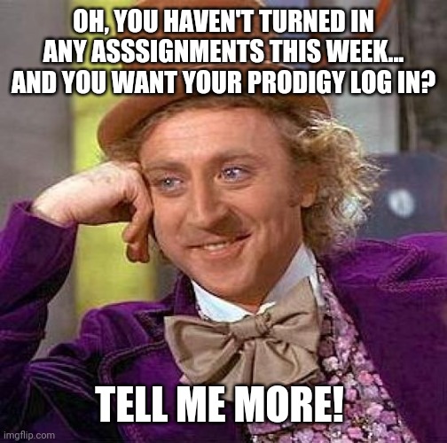 Creepy Condescending Wonka | OH, YOU HAVEN'T TURNED IN ANY ASSSIGNMENTS THIS WEEK... AND YOU WANT YOUR PRODIGY LOG IN? TELL ME MORE! | image tagged in memes,creepy condescending wonka | made w/ Imgflip meme maker
