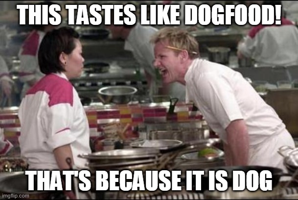 Angry Chef Gordon Ramsay Meme | THIS TASTES LIKE DOGFOOD! THAT'S BECAUSE IT IS DOG | image tagged in memes,angry chef gordon ramsay,dogs,gordon ramsey,funny,chef | made w/ Imgflip meme maker