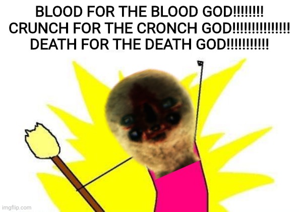 X All The Y Meme | BLOOD FOR THE BLOOD GOD!!!!!!!!
CRUNCH FOR THE CRONCH GOD!!!!!!!!!!!!!!!
DEATH FOR THE DEATH GOD!!!!!!!!!!! | image tagged in memes,x all the y | made w/ Imgflip meme maker