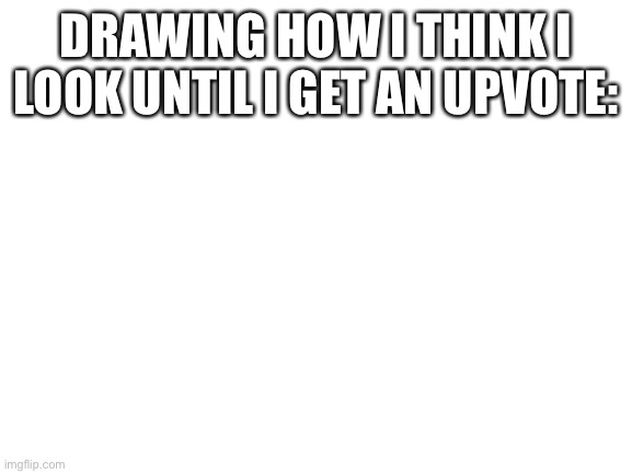 Help I’m mentally destabilizing | DRAWING HOW I THINK I LOOK UNTIL I GET AN UPVOTE: | image tagged in blank white template | made w/ Imgflip meme maker