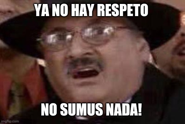 YA NO HAY RESPETO; NO SUMUS NADA! | made w/ Imgflip meme maker