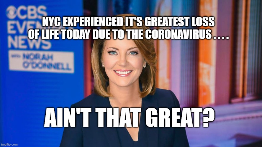 Ain't that GREAT! | NYC EXPERIENCED IT'S GREATEST LOSS OF LIFE TODAY DUE TO THE CORONAVIRUS . . . . AIN'T THAT GREAT? | image tagged in biased media,mainstream media,politics,political meme,political | made w/ Imgflip meme maker