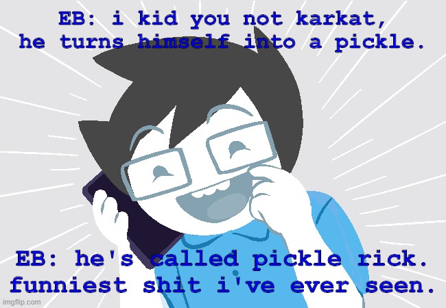 Pickle Egbert | EB: i kid you not karkat, he turns himself into a pickle. EB: he's called pickle rick.
funniest shit i've ever seen. | image tagged in homestuck,pickle rick,john egbert,karkat vantas,memes | made w/ Imgflip meme maker