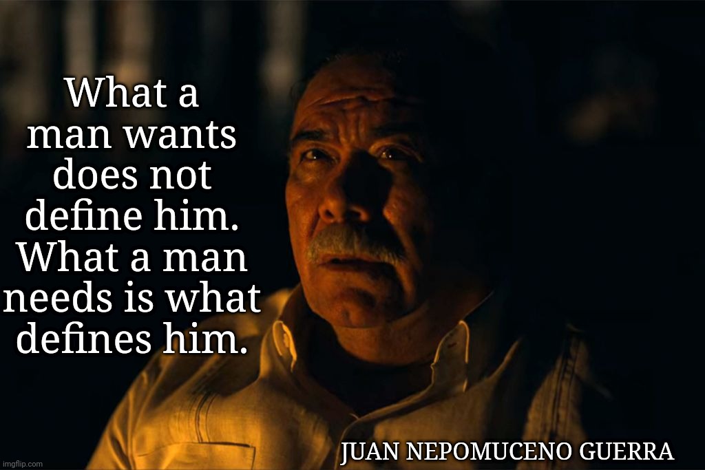 Juan Nepomuceno Guerra, Narcos Mexico quotes | What a man wants does not define him. What a man needs is what defines him. JUAN NEPOMUCENO GUERRA | image tagged in narcos,mexico,quotes,inspirational quote | made w/ Imgflip meme maker