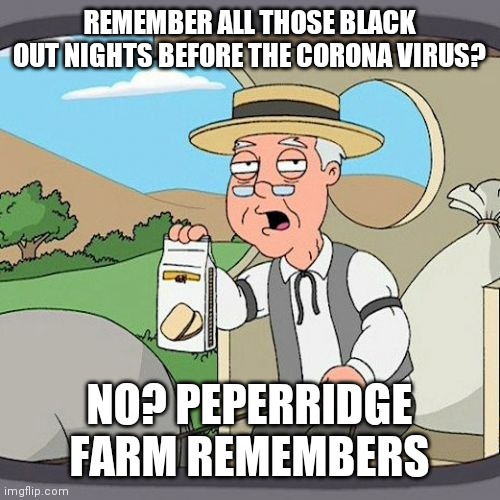 Pepperidge Farm Remembers | REMEMBER ALL THOSE BLACK OUT NIGHTS BEFORE THE CORONA VIRUS? NO? PEPERRIDGE FARM REMEMBERS | image tagged in memes,pepperidge farm remembers | made w/ Imgflip meme maker