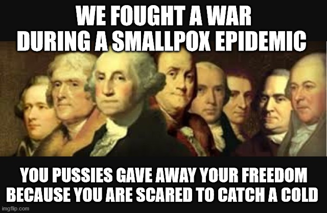 Founding fathers  | WE FOUGHT A WAR DURING A SMALLPOX EPIDEMIC; YOU PUSSIES GAVE AWAY YOUR FREEDOM BECAUSE YOU ARE SCARED TO CATCH A COLD | image tagged in founding fathers | made w/ Imgflip meme maker