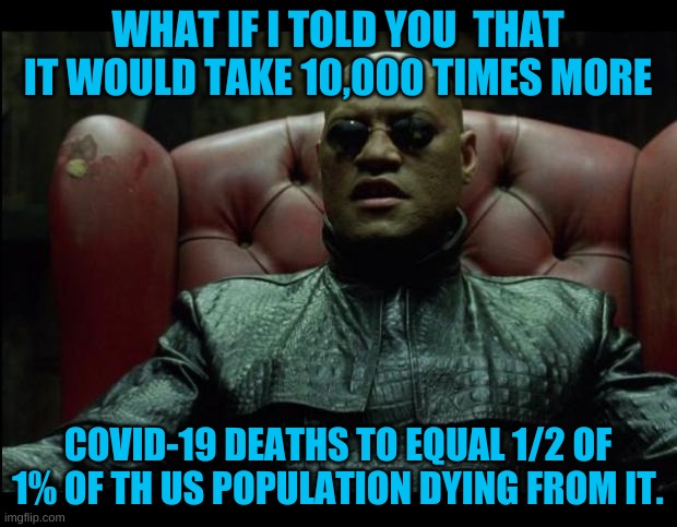 The "real" numbers are scary | WHAT IF I TOLD YOU  THAT IT WOULD TAKE 10,000 TIMES MORE; COVID-19 DEATHS TO EQUAL 1/2 OF 1% OF TH US POPULATION DYING FROM IT. | image tagged in what if i told you | made w/ Imgflip meme maker