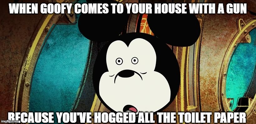 Mickey Mouse uh huh | WHEN GOOFY COMES TO YOUR HOUSE WITH A GUN; BECAUSE YOU'VE HOGGED ALL THE TOILET PAPER | image tagged in mickey mouse uh huh | made w/ Imgflip meme maker