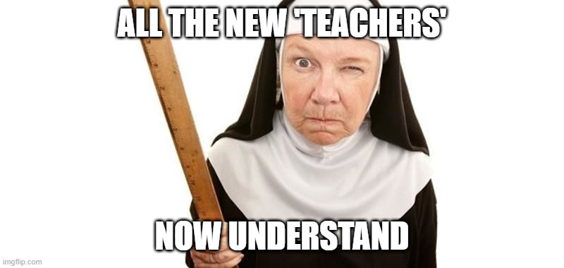 Angry Nun | ALL THE NEW 'TEACHERS'; NOW UNDERSTAND | image tagged in angry nun | made w/ Imgflip meme maker