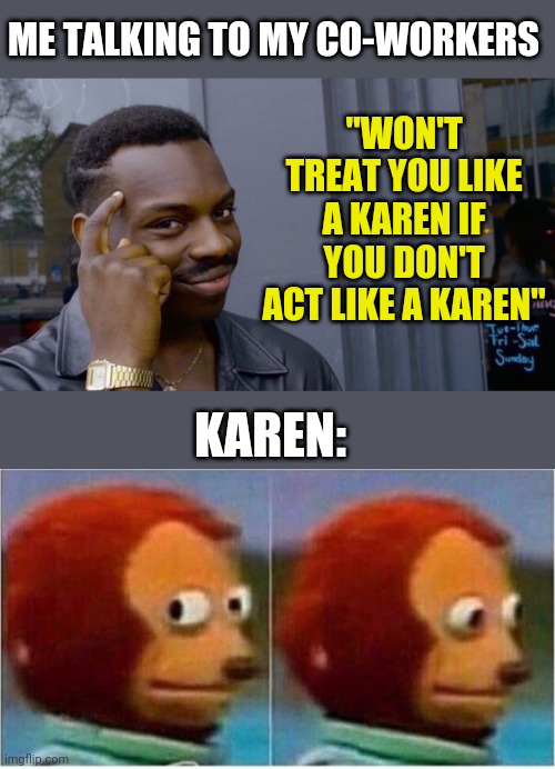 ME TALKING TO MY CO-WORKERS; "WON'T TREAT YOU LIKE A KAREN IF YOU DON'T ACT LIKE A KAREN"; KAREN: | image tagged in memes,roll safe think about it,monkey puppet | made w/ Imgflip meme maker