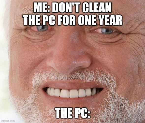 Hide the Pain Harold | ME: DON'T CLEAN THE PC FOR ONE YEAR; THE PC: | image tagged in hide the pain harold | made w/ Imgflip meme maker