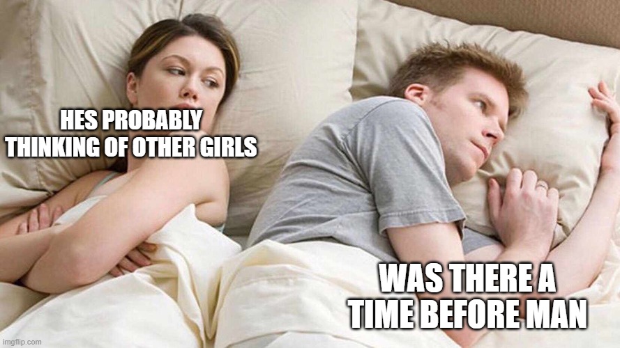 I Bet He's Thinking About Other Women | HES PROBABLY THINKING OF OTHER GIRLS; WAS THERE A TIME BEFORE MAN | image tagged in i bet he's thinking about other women | made w/ Imgflip meme maker