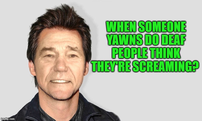 lou carey | WHEN SOMEONE YAWNS DO DEAF PEOPLE THINK THEY'RE SCREAMING? | image tagged in lou carey,yawn,deaf | made w/ Imgflip meme maker