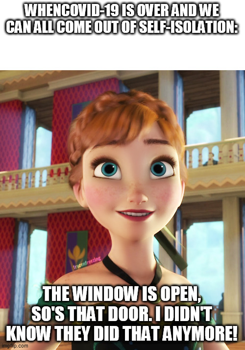 When Self-Isolation is over.... | WHENCOVID-19 IS OVER AND WE CAN ALL COME OUT OF SELF-ISOLATION:; THE WINDOW IS OPEN, SO'S THAT DOOR. I DIDN'T KNOW THEY DID THAT ANYMORE! | image tagged in frozen,anna frozen,the first time in forever frozen | made w/ Imgflip meme maker