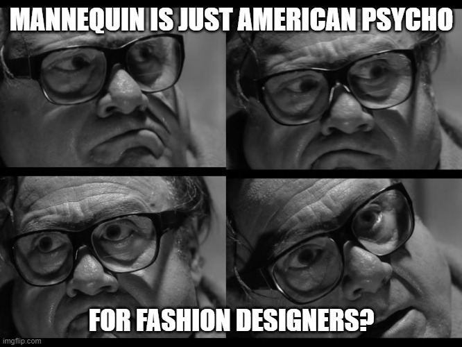 Mannequin is just American Psycho | MANNEQUIN IS JUST AMERICAN PSYCHO; FOR FASHION DESIGNERS? | image tagged in tripping frank reynolds,danny devito,it's always sunny in philidelphia,mannequin,american psycho | made w/ Imgflip meme maker