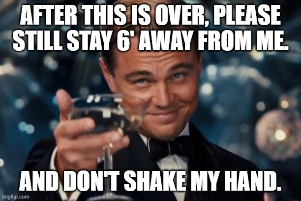 Leonardo Dicaprio Cheers | AFTER THIS IS OVER, PLEASE STILL STAY 6' AWAY FROM ME. AND DON'T SHAKE MY HAND. | image tagged in memes,leonardo dicaprio cheers,covid-19 | made w/ Imgflip meme maker