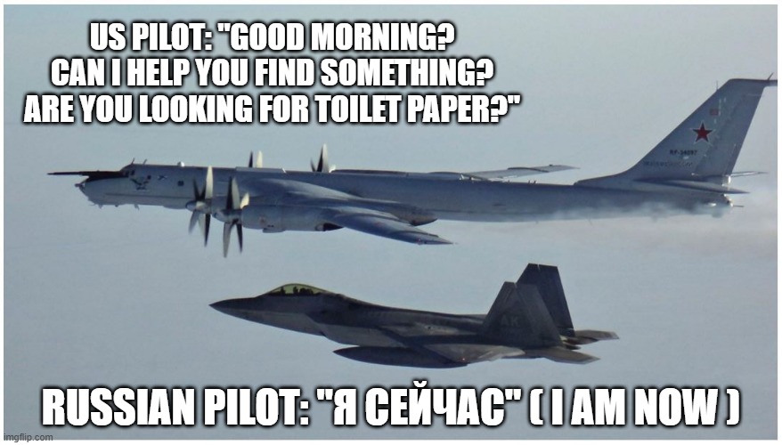 Close encounters of a Russian Kind | US PILOT: "GOOD MORNING? CAN I HELP YOU FIND SOMETHING? ARE YOU LOOKING FOR TOILET PAPER?"; RUSSIAN PILOT: "Я СЕЙЧАС" ( I AM NOW ) | image tagged in russia,jets,usa,politics,toilet paper,memes | made w/ Imgflip meme maker