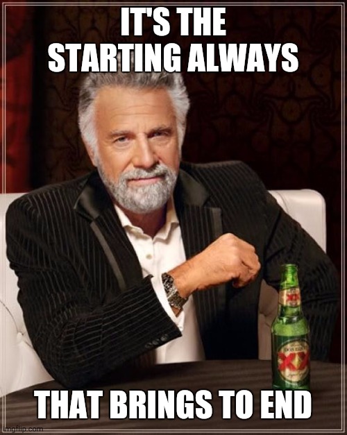 The Most Interesting Man In The World Meme | IT'S THE STARTING ALWAYS; THAT BRINGS TO END | image tagged in memes,the most interesting man in the world | made w/ Imgflip meme maker
