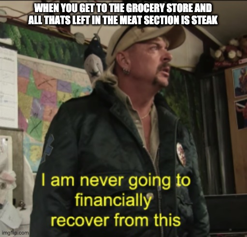 Joe Exotic Financially Recover | WHEN YOU GET TO THE GROCERY STORE AND ALL THATS LEFT IN THE MEAT SECTION IS STEAK | image tagged in joe exotic financially recover | made w/ Imgflip meme maker