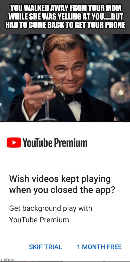 YOU WALKED AWAY FROM YOUR MOM WHILE SHE WAS YELLING AT YOU.....BUT HAD TO COME BACK TO GET YOUR PHONE | image tagged in memes,leonardo dicaprio cheers | made w/ Imgflip meme maker