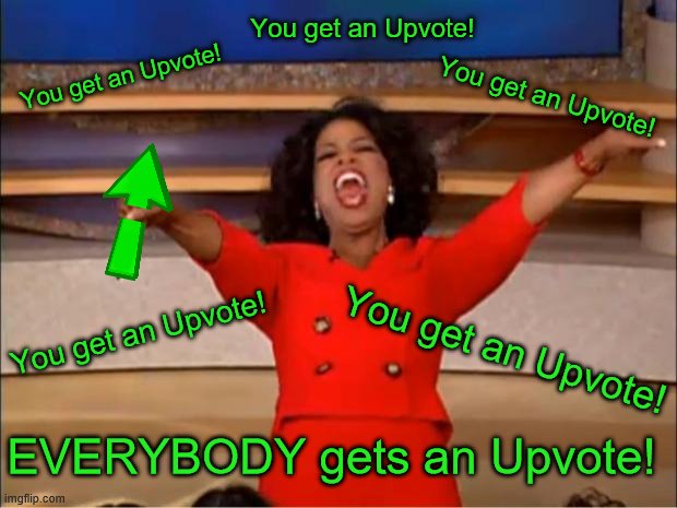 Me on some days... | You get an Upvote! You get an Upvote! You get an Upvote! You get an Upvote! You get an Upvote! EVERYBODY gets an Upvote! | image tagged in memes,oprah you get a,upvotes,upvote | made w/ Imgflip meme maker