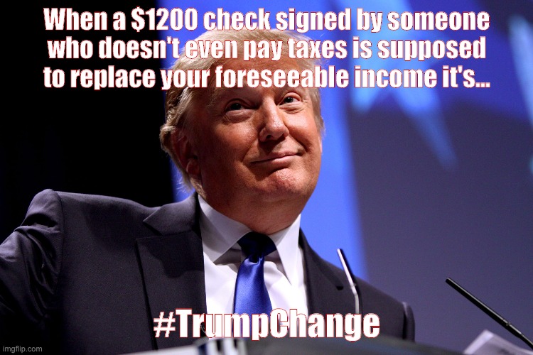 Donald Trump No2 | When a $1200 check signed by someone who doesn't even pay taxes is supposed to replace your foreseeable income it's... #TrumpChange | image tagged in donald trump no2 | made w/ Imgflip meme maker