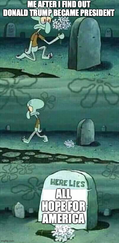 here lies squidward meme | ME AFTER I FIND OUT DONALD TRUMP BECAME PRESIDENT; ALL HOPE FOR AMERICA | image tagged in here lies squidward meme | made w/ Imgflip meme maker