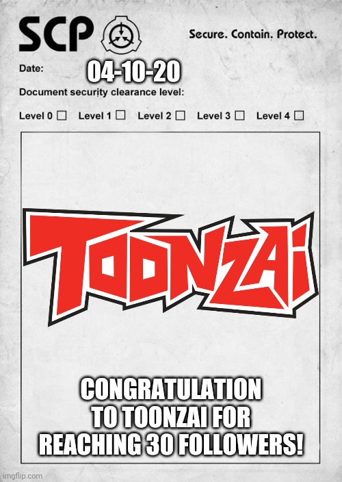 SCP | 04-10-20; CONGRATULATION TO TOONZAI FOR REACHING 30 FOLLOWERS! | image tagged in scp | made w/ Imgflip meme maker