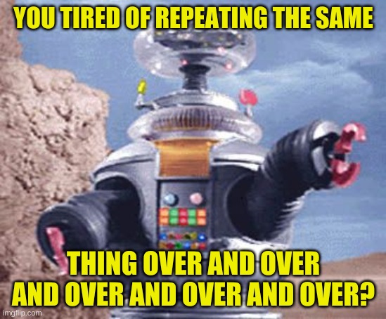 ROBOT Lost in Space TV | YOU TIRED OF REPEATING THE SAME THING OVER AND OVER AND OVER AND OVER AND OVER? | image tagged in robot lost in space tv | made w/ Imgflip meme maker