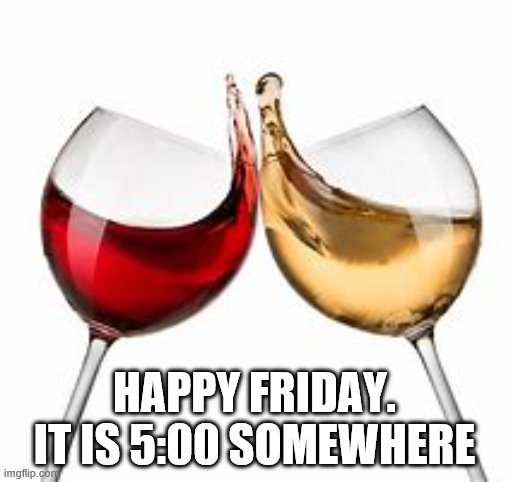 HAPPY FRIDAY.  IT IS 5:00 SOMEWHERE | made w/ Imgflip meme maker