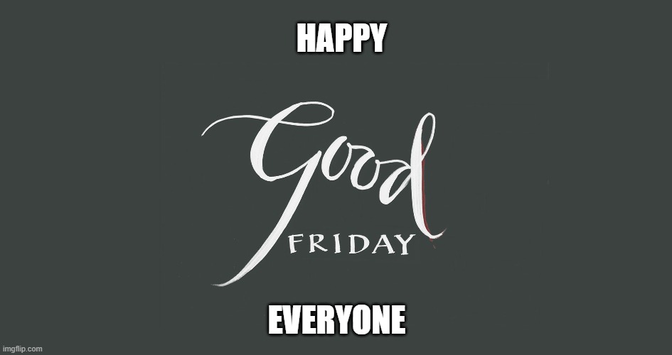 it's Good Friday today, i think people will get what this means | HAPPY; EVERYONE | image tagged in good friday | made w/ Imgflip meme maker