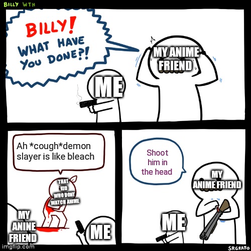 Billy, What Have You Done | MY ANIME FRIEND; ME; Ah *cough*demon slayer is like bleach; Shoot him in the head; THAT KID WHO DONT WATCH ANIME; MY ANIME FRIEND; MY ANINE FRIEND; ME; ME | image tagged in billy what have you done | made w/ Imgflip meme maker