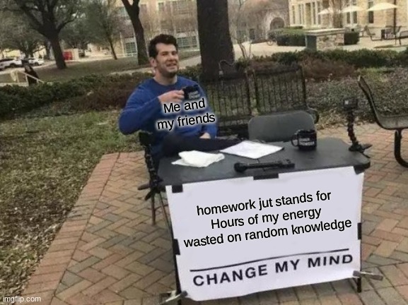 Change My Mind | Me and my friends; homework jut stands for
Hours of my energy wasted on random knowledge | image tagged in memes,change my mind | made w/ Imgflip meme maker