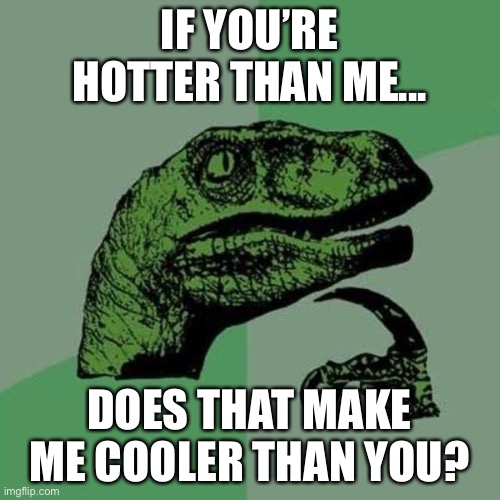 raptor | IF YOU’RE HOTTER THAN ME... DOES THAT MAKE ME COOLER THAN YOU? | image tagged in raptor | made w/ Imgflip meme maker