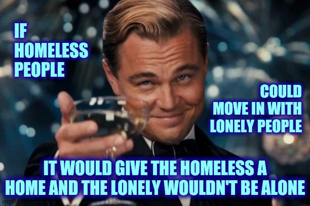 Let's Do That | IF HOMELESS PEOPLE; COULD MOVE IN WITH LONELY PEOPLE; IT WOULD GIVE THE HOMELESS A HOME AND THE LONELY WOULDN'T BE ALONE | image tagged in memes,leonardo dicaprio cheers,helping homeless,lonely man,homeless,alone | made w/ Imgflip meme maker