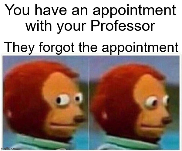 Monkey Puppet Meme | You have an appointment with your Professor; They forgot the appointment | image tagged in memes,monkey puppet | made w/ Imgflip meme maker