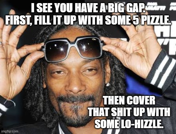  I SEE YOU HAVE A BIG GAP. FIRST, FILL IT UP WITH SOME 5 PIZZLE. THEN COVER THAT SHIT UP WITH SOME LO-HIZZLE. | image tagged in snoop dogg likes | made w/ Imgflip meme maker