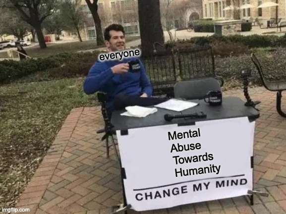 Change My Mind Meme | everyone; Mental 
Abuse
    Towards
      Humanity | image tagged in memes,change my mind | made w/ Imgflip meme maker