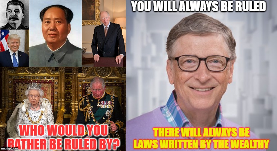 There will always be rulers. | YOU WILL ALWAYS BE RULED; WHO WOULD YOU RATHER BE RULED BY? THERE WILL ALWAYS BE LAWS WRITTEN BY THE WEALTHY | image tagged in conspiracy,covid-19,politics,illuminati | made w/ Imgflip meme maker