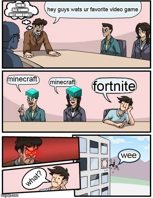 Boardroom Meeting Suggestion | hey guys wats ur favorite video game; THERE ALL GONNA SAY MINECRAFT; minecraft; minecraft; fortnite; wee; what? | image tagged in memes,boardroom meeting suggestion | made w/ Imgflip meme maker