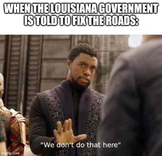 we dont do that here | WHEN THE LOUISIANA GOVERNMENT IS TOLD TO FIX THE ROADS: | image tagged in we dont do that here | made w/ Imgflip meme maker