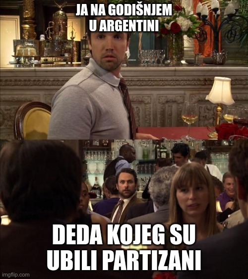 Charlie and Mac always sunny | JA NA GODIŠNJEM U ARGENTINI; DEDA KOJEG SU UBILI PARTIZANI | image tagged in charlie and mac always sunny | made w/ Imgflip meme maker