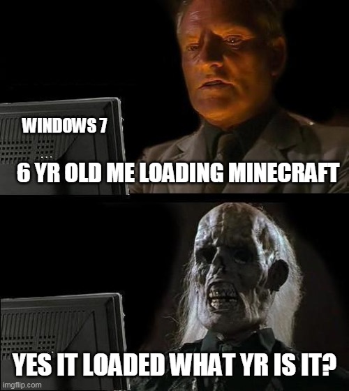 I'll Just Wait Here Meme | WINDOWS 7; 6 YR OLD ME LOADING MINECRAFT; YES IT LOADED WHAT YR IS IT? | image tagged in memes,i'll just wait here | made w/ Imgflip meme maker