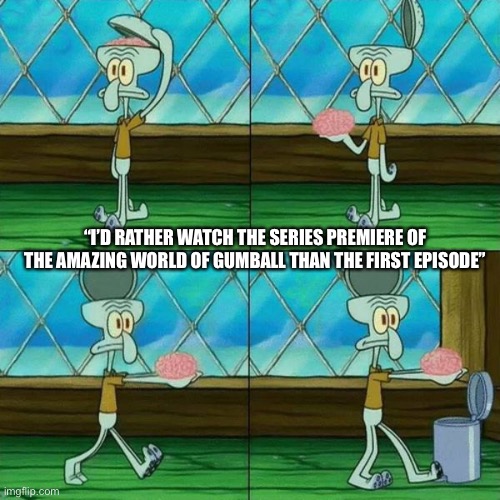 But watching the series premiere is the same thing as watching the first episode of season 1! | “I’D RATHER WATCH THE SERIES PREMIERE OF THE AMAZING WORLD OF GUMBALL THAN THE FIRST EPISODE” | image tagged in squidward brain trashcan | made w/ Imgflip meme maker
