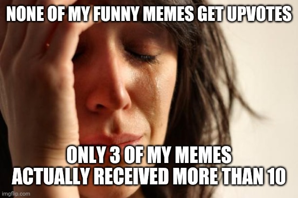 First World Problems Meme | NONE OF MY FUNNY MEMES GET UPVOTES; ONLY 3 OF MY MEMES ACTUALLY RECEIVED MORE THAN 10 | image tagged in memes,first world problems | made w/ Imgflip meme maker